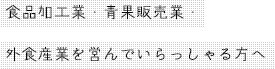 食品加工業・青果販売業・外食産業を営んでいらっしゃる方へ