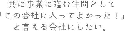 共に事業に臨む仲間として「この会社に入ってよかった!」と言える会社にしたい。