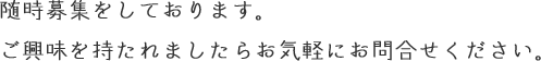 随時募集をしております。ご興味を持たれましたらお気軽にお問合せください。